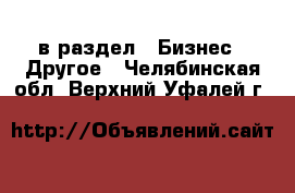  в раздел : Бизнес » Другое . Челябинская обл.,Верхний Уфалей г.